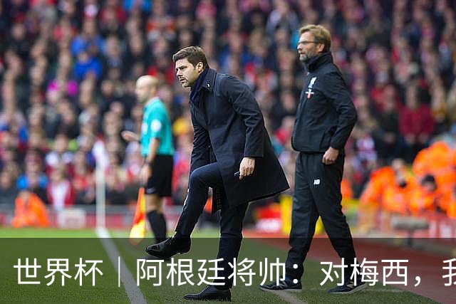世界杯｜阿根廷将帅：对梅西，我们已无话可说